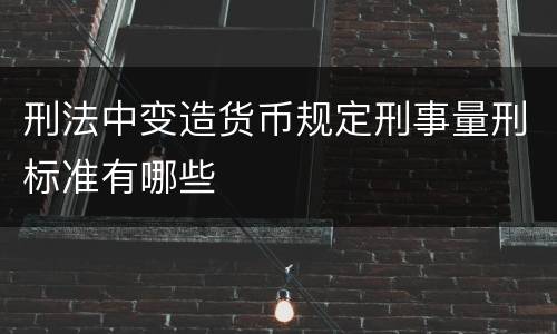 刑法中变造货币规定刑事量刑标准有哪些