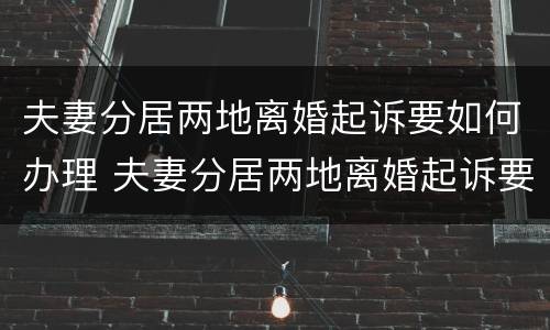 夫妻分居两地离婚起诉要如何办理 夫妻分居两地离婚起诉要如何办理呢