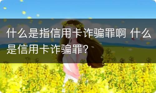 什么是指信用卡诈骗罪啊 什么是信用卡诈骗罪?