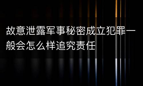 故意泄露军事秘密成立犯罪一般会怎么样追究责任
