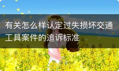 有关怎么样认定过失损坏交通工具案件的追诉标准