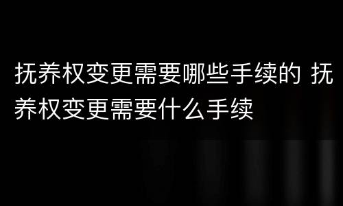 抚养权变更需要哪些手续的 抚养权变更需要什么手续