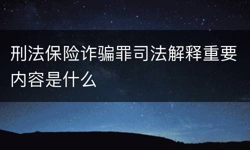 刑法保险诈骗罪司法解释重要内容是什么