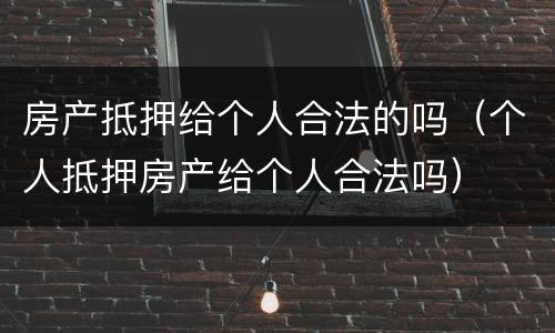 房产抵押给个人合法的吗（个人抵押房产给个人合法吗）