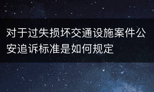 对于过失损坏交通设施案件公安追诉标准是如何规定