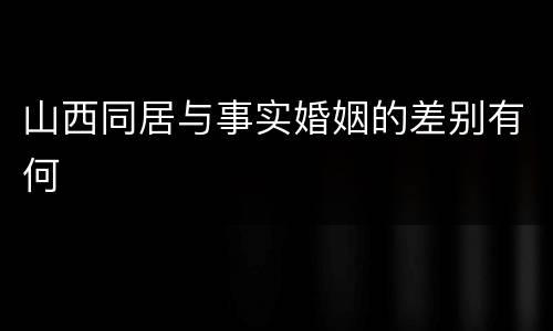 山西同居与事实婚姻的差别有何