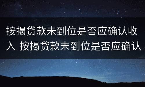 按揭贷款未到位是否应确认收入 按揭贷款未到位是否应确认收入呢
