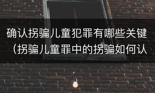 确认拐骗儿童犯罪有哪些关键（拐骗儿童罪中的拐骗如何认定）