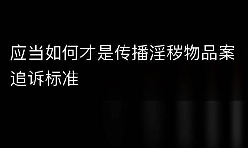应当如何才是传播淫秽物品案追诉标准