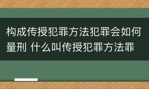构成传授犯罪方法犯罪会如何量刑 什么叫传授犯罪方法罪