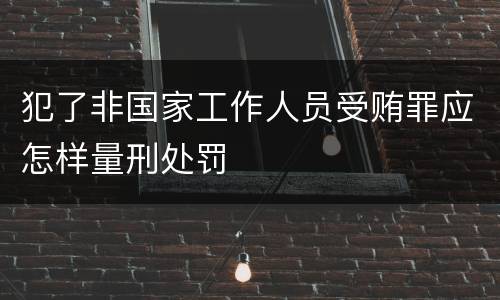 犯了非国家工作人员受贿罪应怎样量刑处罚