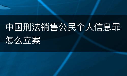 中国刑法销售公民个人信息罪怎么立案