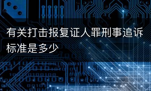 有关打击报复证人罪刑事追诉标准是多少