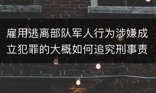 雇用逃离部队军人行为涉嫌成立犯罪的大概如何追究刑事责任