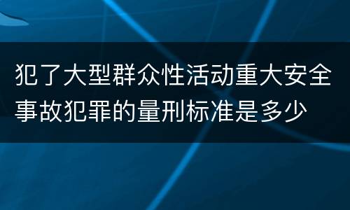 犯了大型群众性活动重大安全事故犯罪的量刑标准是多少