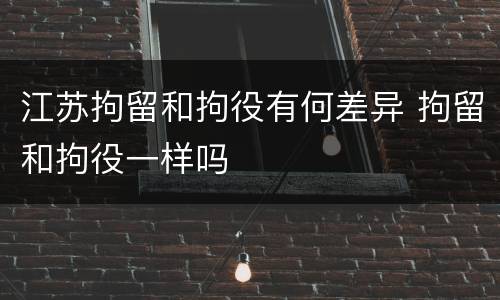 江苏拘留和拘役有何差异 拘留和拘役一样吗