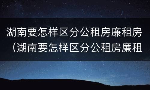湖南要怎样区分公租房廉租房（湖南要怎样区分公租房廉租房呢）