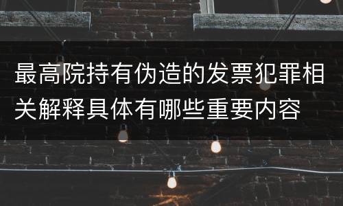 最高院持有伪造的发票犯罪相关解释具体有哪些重要内容