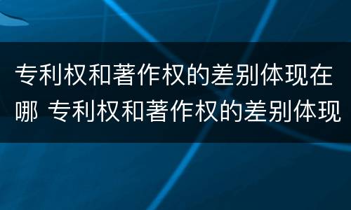 专利权和著作权的差别体现在哪 专利权和著作权的差别体现在哪方面