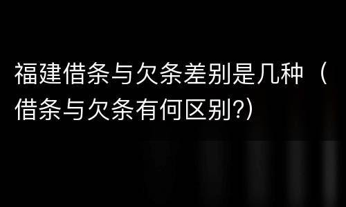 福建借条与欠条差别是几种（借条与欠条有何区别?）