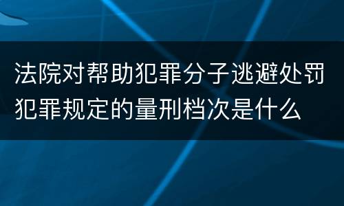 法院对帮助犯罪分子逃避处罚犯罪规定的量刑档次是什么