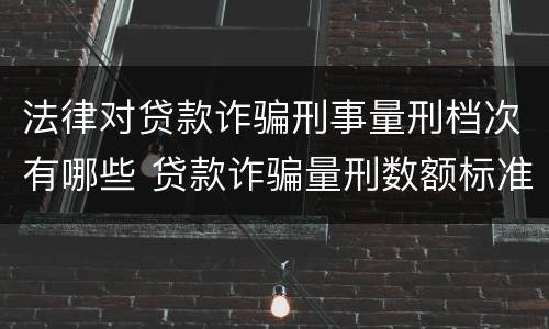 法律对贷款诈骗刑事量刑档次有哪些 贷款诈骗量刑数额标准