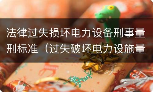 法律过失损坏电力设备刑事量刑标准（过失破坏电力设施量刑标准）