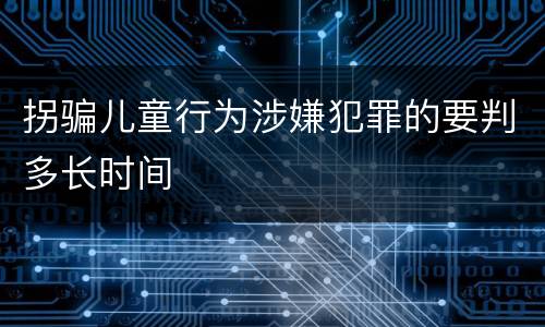 拐骗儿童行为涉嫌犯罪的要判多长时间