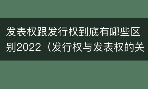 发表权跟发行权到底有哪些区别2022（发行权与发表权的关系）