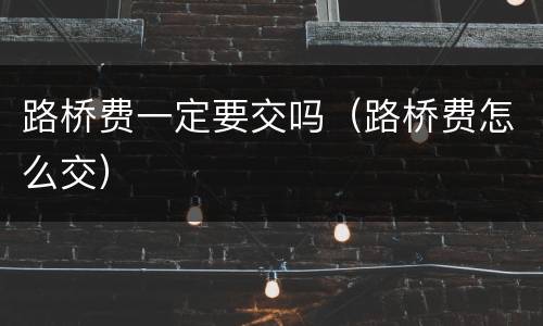 路桥费一定要交吗（路桥费怎么交）