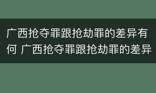 广西抢夺罪跟抢劫罪的差异有何 广西抢夺罪跟抢劫罪的差异有何不同