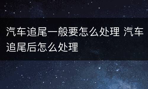 汽车追尾一般要怎么处理 汽车追尾后怎么处理