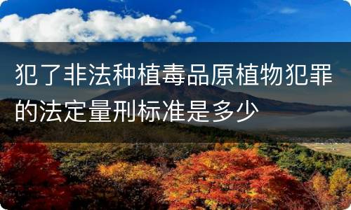 犯了非法种植毒品原植物犯罪的法定量刑标准是多少