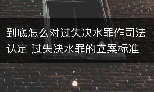到底怎么对过失决水罪作司法认定 过失决水罪的立案标准