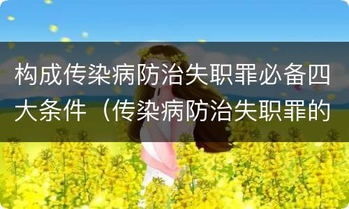 构成传染病防治失职罪必备四大条件（传染病防治失职罪的构成要件）