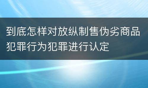 到底怎样对放纵制售伪劣商品犯罪行为犯罪进行认定