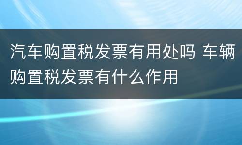 汽车购置税发票有用处吗 车辆购置税发票有什么作用