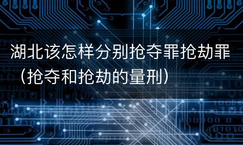湖北该怎样分别抢夺罪抢劫罪（抢夺和抢劫的量刑）