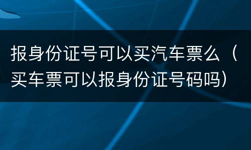 报身份证号可以买汽车票么（买车票可以报身份证号码吗）