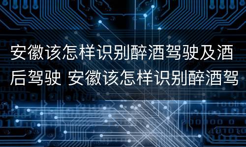 安徽该怎样识别醉酒驾驶及酒后驾驶 安徽该怎样识别醉酒驾驶及酒后驾驶人员
