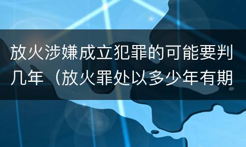 放火涉嫌成立犯罪的可能要判几年（放火罪处以多少年有期徒刑）