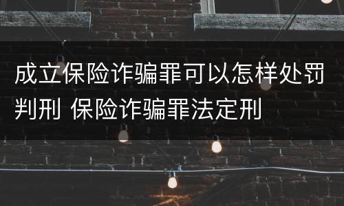 成立保险诈骗罪可以怎样处罚判刑 保险诈骗罪法定刑