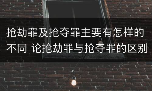 抢劫罪及抢夺罪主要有怎样的不同 论抢劫罪与抢夺罪的区别