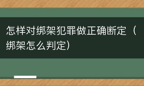 怎样对绑架犯罪做正确断定（绑架怎么判定）