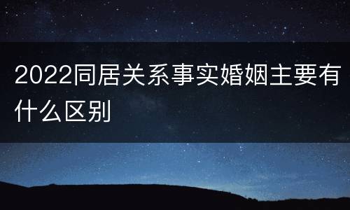 2022同居关系事实婚姻主要有什么区别