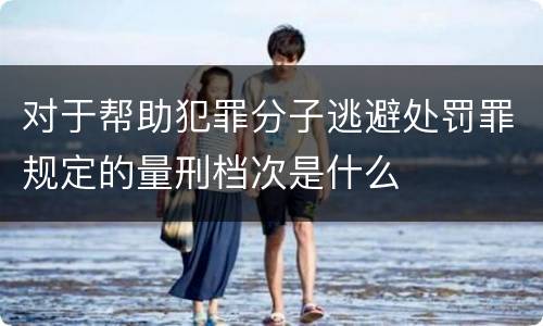 对于帮助犯罪分子逃避处罚罪规定的量刑档次是什么