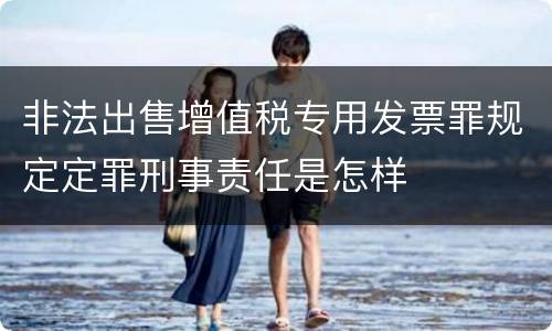非法出售增值税专用发票罪规定定罪刑事责任是怎样