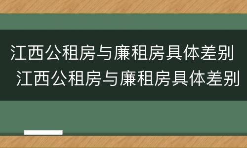 江西公租房与廉租房具体差别 江西公租房与廉租房具体差别是什么