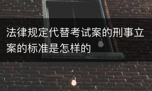 法律规定代替考试案的刑事立案的标准是怎样的