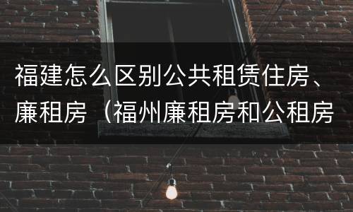 福建怎么区别公共租赁住房、廉租房（福州廉租房和公租房的区别）